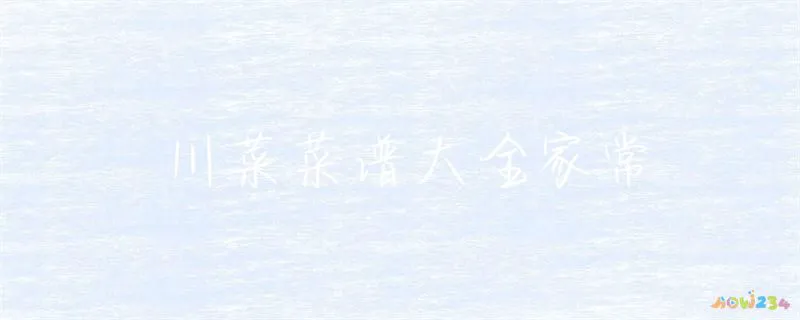 川菜家常菜谱大全_家常菜谱大全川菜做法_家常菜谱大全川菜