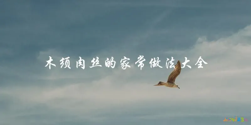 家常木须肉丝做法大全，让你轻松做出美味的菜肴！